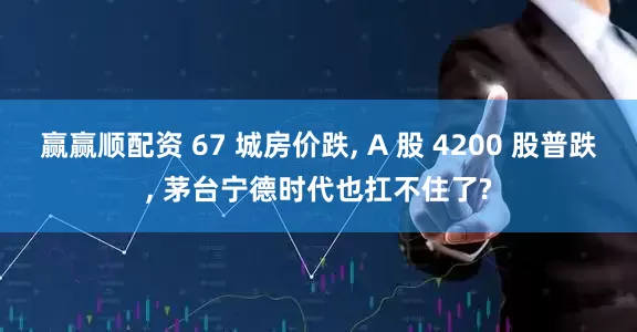 赢赢顺配资 67 城房价跌, A 股 4200 股普跌, 茅台宁德时代也扛不住了?