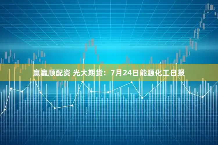 赢赢顺配资 光大期货：7月24日能源化工日报