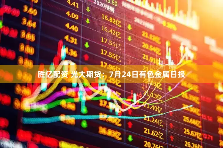 胜亿配资 光大期货：7月24日有色金属日报