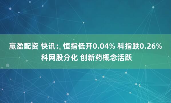 赢盈配资 快讯：恒指低开0.04% 科指跌0.26% 科网股分化 创新药概念活跃