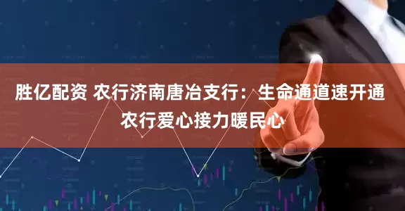 胜亿配资 农行济南唐冶支行：生命通道速开通 农行爱心接力暖民心