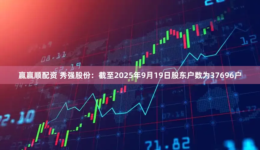 赢赢顺配资 秀强股份：截至2025年9月19日股东户数为37696户