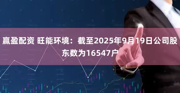 赢盈配资 旺能环境：截至2025年9月19日公司股东数为16547户
