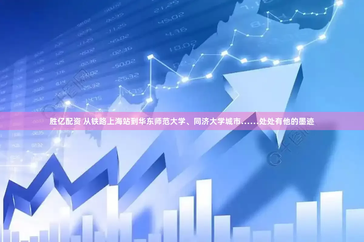 胜亿配资 从铁路上海站到华东师范大学、同济大学城市……处处有他的墨迹